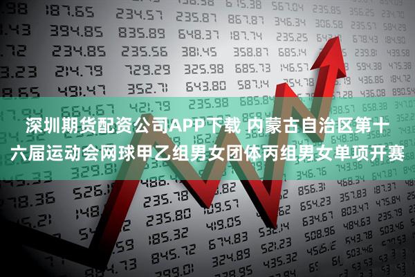深圳期货配资公司APP下载 内蒙古自治区第十六届运动会网球甲乙组男女团体丙组男女单项开赛